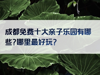 成都免费十大亲子乐园有哪些？哪里最好玩？