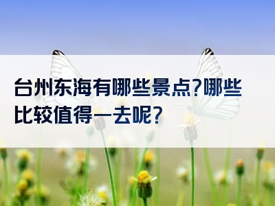 台州东海有哪些景点？哪些比较值得一去呢？