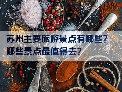 苏州主要旅游景点有哪些？哪些景点最值得去？