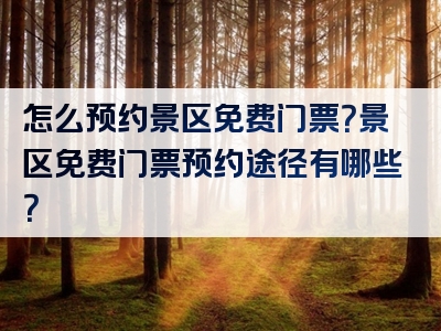 怎么预约景区免费门票？景区免费门票预约途径有哪些？