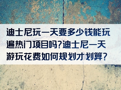迪士尼玩一天要多少钱能玩遍热门项目吗？迪士尼一天游玩花费如何规划才划算？