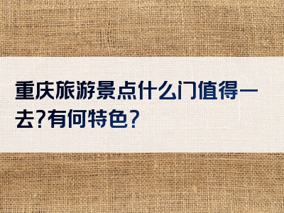 重庆旅游景点什么门值得一去？有何特色？