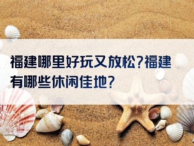 福建哪里好玩又放松？福建有哪些休闲佳地？