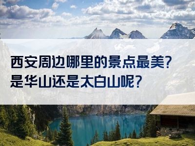 西安周边哪里的景点最美？是华山还是太白山呢？