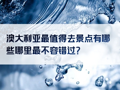澳大利亚最值得去景点有哪些哪里最不容错过？