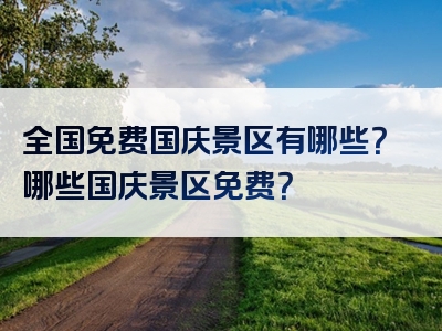 全国免费国庆景区有哪些？哪些国庆景区免费？