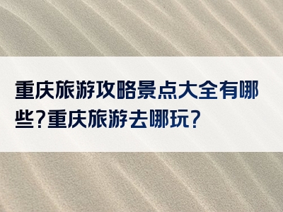 重庆旅游攻略景点大全有哪些？重庆旅游去哪玩？