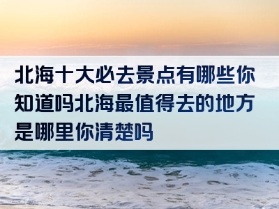 北海十大必去景点有哪些你知道吗北海最值得去的地方是哪里你清楚吗