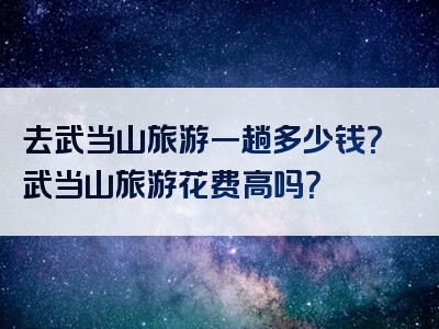 去武当山旅游一趟多少钱？武当山旅游花费高吗？