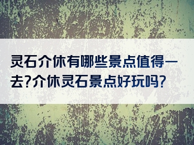 灵石介休有哪些景点值得一去？介休灵石景点好玩吗？