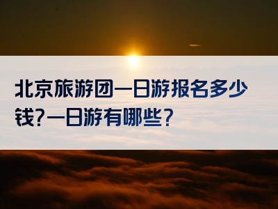 北京旅游团一日游报名多少钱？一日游有哪些？