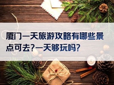厦门一天旅游攻略有哪些景点可去？一天够玩吗？