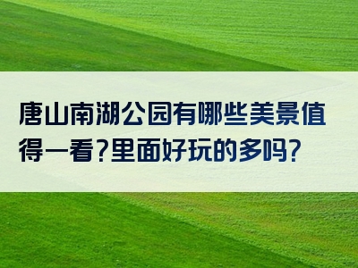 唐山南湖公园有哪些美景值得一看？里面好玩的多吗？