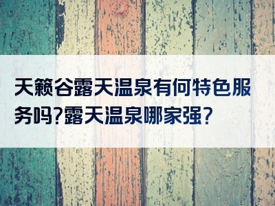 天籁谷露天温泉有何特色服务吗？露天温泉哪家强？