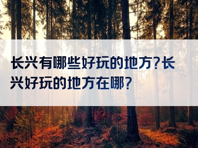 长兴有哪些好玩的地方？长兴好玩的地方在哪？