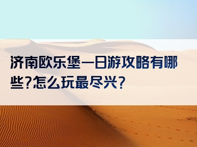 济南欧乐堡一日游攻略有哪些？怎么玩最尽兴？