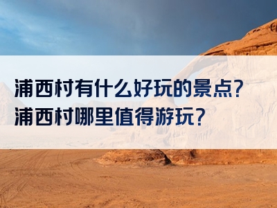 浦西村有什么好玩的景点？浦西村哪里值得游玩？