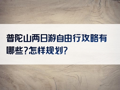 普陀山两日游自由行攻略有哪些？怎样规划？