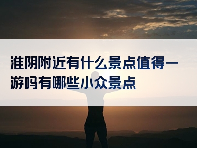 淮阴附近有什么景点值得一游吗有哪些小众景点