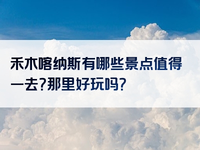 禾木喀纳斯有哪些景点值得一去？那里好玩吗？
