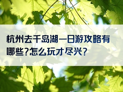 杭州去千岛湖一日游攻略有哪些？怎么玩才尽兴？
