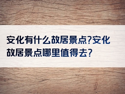 安化有什么故居景点？安化故居景点哪里值得去？