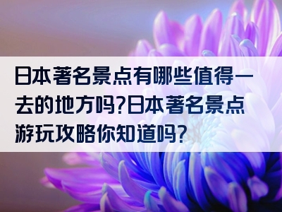 日本著名景点有哪些值得一去的地方吗？日本著名景点游玩攻略你知道吗？
