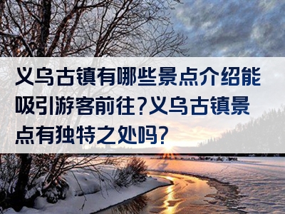 义乌古镇有哪些景点介绍能吸引游客前往？义乌古镇景点有独特之处吗？