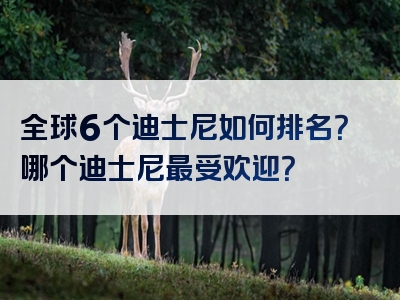 全球6个迪士尼如何排名？哪个迪士尼最受欢迎？