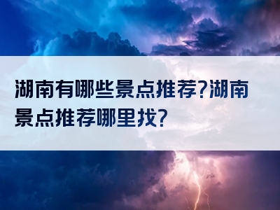 湖南有哪些景点推荐？湖南景点推荐哪里找？