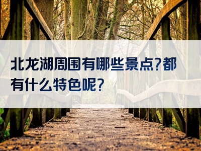 北龙湖周围有哪些景点？都有什么特色呢？