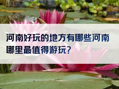 河南好玩的地方有哪些河南哪里最值得游玩？
