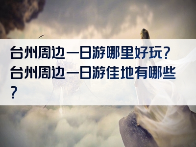 台州周边一日游哪里好玩？台州周边一日游佳地有哪些？