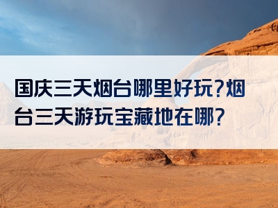 国庆三天烟台哪里好玩？烟台三天游玩宝藏地在哪？