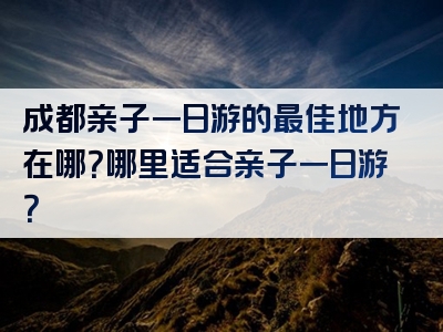 成都亲子一日游的最佳地方在哪？哪里适合亲子一日游？