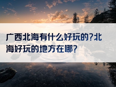 广西北海有什么好玩的？北海好玩的地方在哪？
