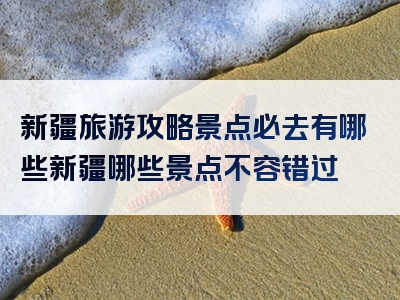 新疆旅游攻略景点必去有哪些新疆哪些景点不容错过