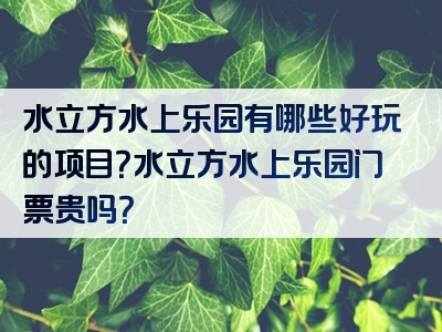 水立方水上乐园有哪些好玩的项目？水立方水上乐园门票贵吗？
