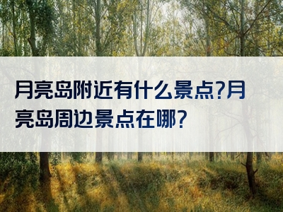 月亮岛附近有什么景点？月亮岛周边景点在哪？