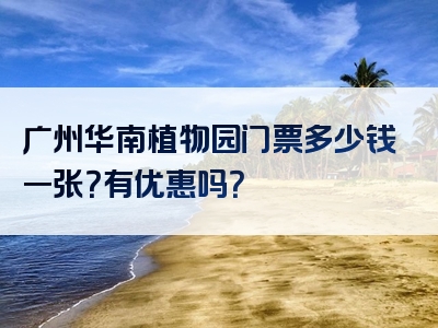 广州华南植物园门票多少钱一张？有优惠吗？