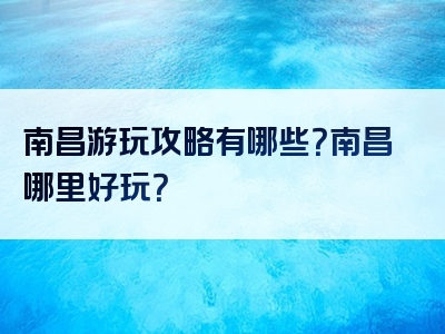 南昌游玩攻略有哪些？南昌哪里好玩？