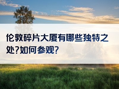 伦敦碎片大厦有哪些独特之处？如何参观？