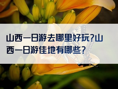 山西一日游去哪里好玩？山西一日游佳地有哪些？