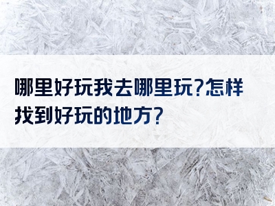 哪里好玩我去哪里玩？怎样找到好玩的地方？