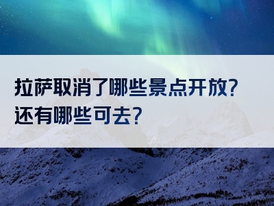 拉萨取消了哪些景点开放？还有哪些可去？
