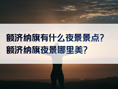 额济纳旗有什么夜景景点？额济纳旗夜景哪里美？