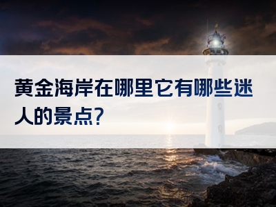黄金海岸在哪里它有哪些迷人的景点？
