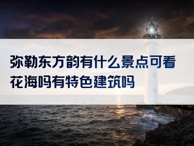 弥勒东方韵有什么景点可看花海吗有特色建筑吗
