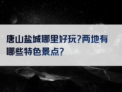 唐山盐城哪里好玩？两地有哪些特色景点？