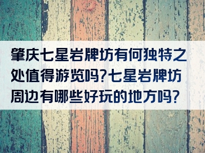 肇庆七星岩牌坊有何独特之处值得游览吗？七星岩牌坊周边有哪些好玩的地方吗？
